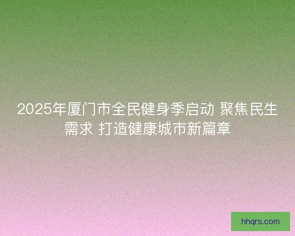 2025年厦门市全民健身季启动 聚焦民生需求 打造健康城市新篇章