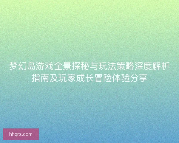 梦幻岛游戏全景探秘与玩法策略深度解析指南及玩家成长冒险体验分享