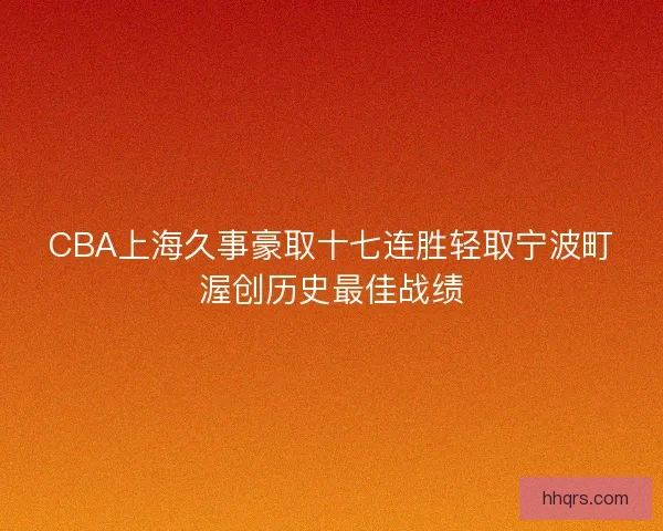 CBA上海久事豪取十七连胜轻取宁波町渥创历史最佳战绩