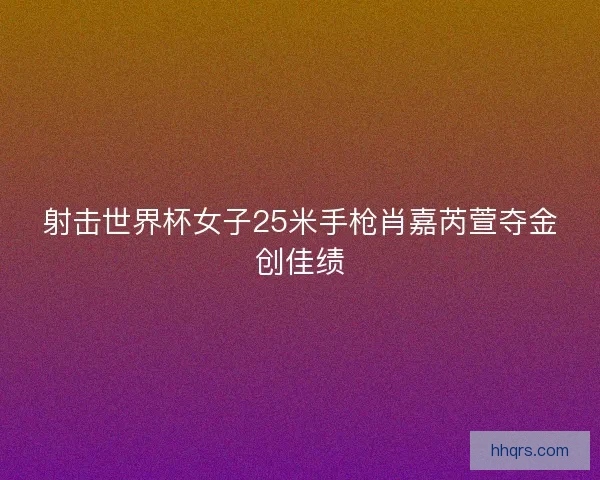 射击世界杯女子25米手枪肖嘉芮萱夺金创佳绩