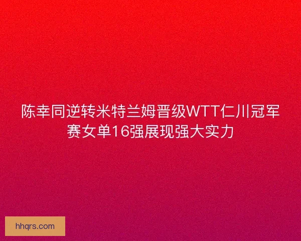 陈幸同逆转米特兰姆晋级WTT仁川冠军赛女单16强展现强大实力